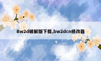 Bw2d破解版下载,bw2dcn修改器