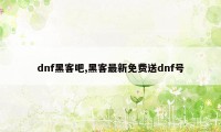 dnf黑客吧,黑客最新免费送dnf号