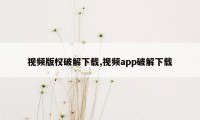 视频版权破解下载,视频app破解下载