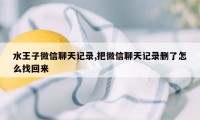 水王子微信聊天记录,把微信聊天记录删了怎么找回来