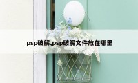 psp破解,psp破解文件放在哪里