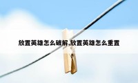 放置英雄怎么破解,放置英雄怎么重置