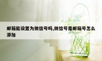 邮箱能设置为微信号吗,微信号是邮箱号怎么添加