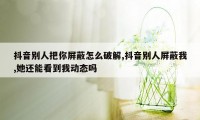 抖音别人把你屏蔽怎么破解,抖音别人屏蔽我,她还能看到我动态吗