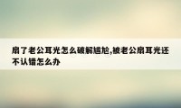 扇了老公耳光怎么破解尴尬,被老公扇耳光还不认错怎么办