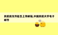 民航局文件能否上传邮箱,中国民航大学电子邮件