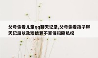 父母偷看儿童qq聊天记录,父母偷看孩子聊天记录以及短信算不算侵犯隐私权