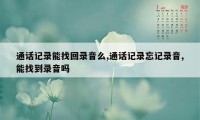 通话记录能找回录音么,通话记录忘记录音,能找到录音吗