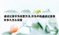 通话记录华为设置方法,华为手机通话记录保存多久怎么设置