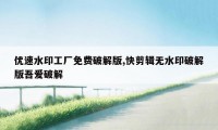 优速水印工厂免费破解版,快剪辑无水印破解版吾爱破解