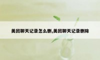 美团聊天记录怎么删,美团聊天记录删除