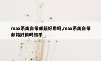 max系统自带邮箱好用吗,max系统自带邮箱好用吗知乎