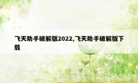 飞天助手破解版2022,飞天助手破解版下载