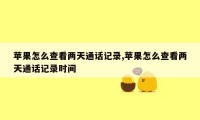 苹果怎么查看两天通话记录,苹果怎么查看两天通话记录时间