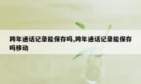 跨年通话记录能保存吗,跨年通话记录能保存吗移动