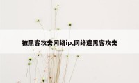 被黑客攻击网络ip,网络遭黑客攻击