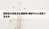 婚后老公出轨怎么破解呢,婚后不小心出轨了怎么办