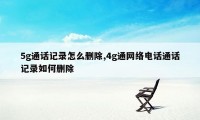 5g通话记录怎么删除,4g通网络电话通话记录如何删除