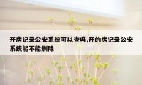 开房记录公安系统可以查吗,开的房记录公安系统能不能删除