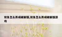 双鱼怎么弄成破解版,双鱼怎么弄成破解版游戏