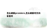 怎么破解premiere,怎么破解对方抖音喜欢