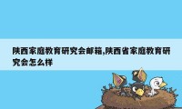 陕西家庭教育研究会邮箱,陕西省家庭教育研究会怎么样