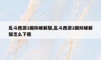 乱斗西游2国际破解版,乱斗西游2国际破解版怎么下载