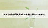 天音切膜机破解,切膜机限制次数可以破解么