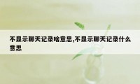 不显示聊天记录啥意思,不显示聊天记录什么意思