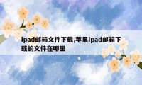 ipad邮箱文件下载,苹果ipad邮箱下载的文件在哪里