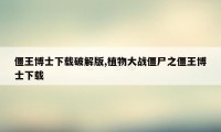 僵王博士下载破解版,植物大战僵尸之僵王博士下载