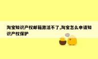 淘宝知识产权邮箱激活不了,淘宝怎么申请知识产权保护