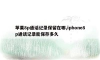 苹果8p通话记录保留在哪,iphone8p通话记录能保存多久