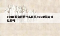 edu邮箱会屏蔽什么邮箱,edu邮箱会被拦截吗