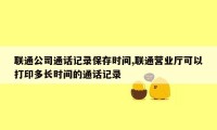 联通公司通话记录保存时间,联通营业厅可以打印多长时间的通话记录