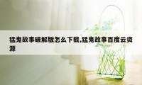 猛鬼故事破解版怎么下载,猛鬼故事百度云资源