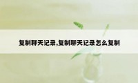 复制聊天记录,复制聊天记录怎么复制