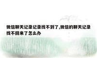 微信聊天记录记录找不到了,微信的聊天记录找不回来了怎么办