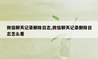 微信聊天记录删除日志,微信聊天记录删除日志怎么看