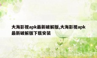 大海影视apk最新破解版,大海影视apk最新破解版下载安装