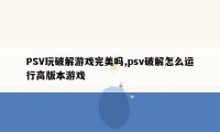 PSV玩破解游戏完美吗,psv破解怎么运行高版本游戏