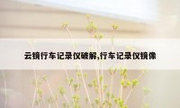 云镜行车记录仪破解,行车记录仪镜像