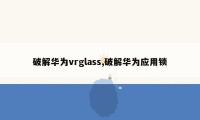 破解华为vrglass,破解华为应用锁