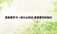 黑客要学习一些什么知识,黑客要学的知识