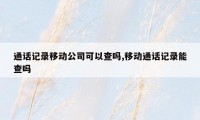 通话记录移动公司可以查吗,移动通话记录能查吗