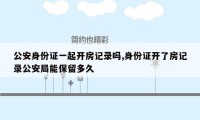 公安身份证一起开房记录吗,身份证开了房记录公安局能保留多久