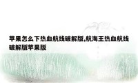 苹果怎么下热血航线破解版,航海王热血航线破解版苹果版