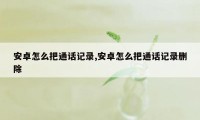 安卓怎么把通话记录,安卓怎么把通话记录删除