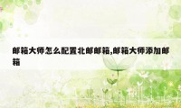 邮箱大师怎么配置北邮邮箱,邮箱大师添加邮箱