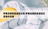 苹果百度网盘通话记录,苹果百度网盘通话记录备份在哪